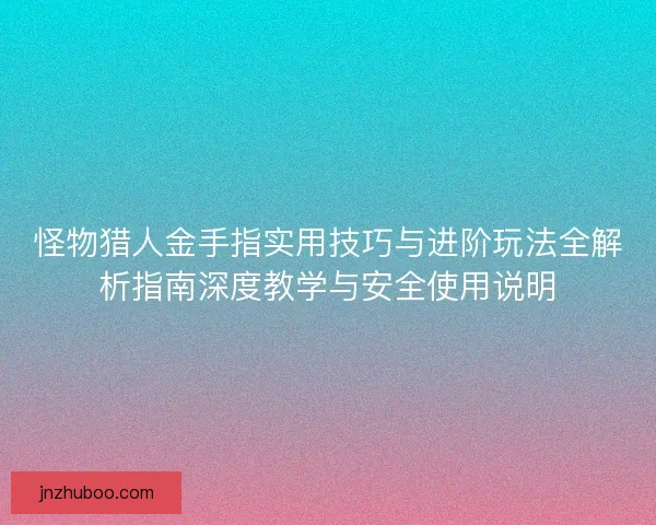 怪物猎人金手指实用技巧与进阶玩法全解析指南深度教学与安全使用说明