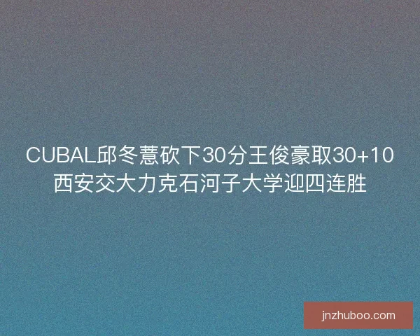 CUBAL邱冬薏砍下30分王俊豪取30+10西安交大力克石河子大学迎四连胜