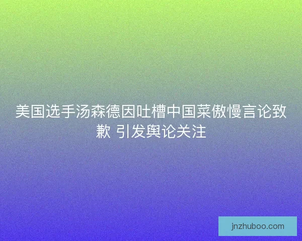 美国选手汤森德因吐槽中国菜傲慢言论致歉 引发舆论关注